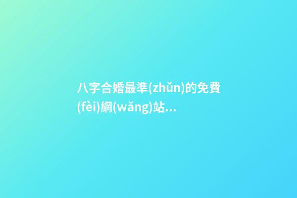 八字合婚最準(zhǔn)的免費(fèi)網(wǎng)站，推薦幾個(gè)免費(fèi)算八字的網(wǎng)站。 生辰八字最準(zhǔn)的網(wǎng)站，哪個(gè)網(wǎng)站按生辰八字測(cè)試姓名比較準(zhǔn)確